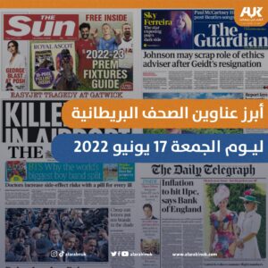 أبرز عناوين الصحف البريطانية ليوم الجمعة 17 يونيو 2022 من العرب في بريطانيا