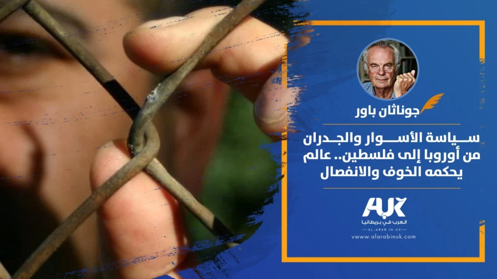 سياسة الأسوار والجدران من أوروبا إلى فلسطين.. عالم يحكمه الخوف والانفصال بقلم جوناثان باور